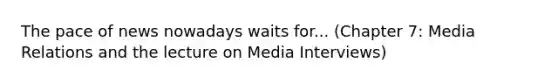 The pace of news nowadays waits for... (Chapter 7: Media Relations and the lecture on Media Interviews)