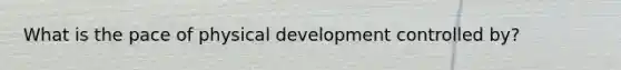 What is the pace of physical development controlled by?