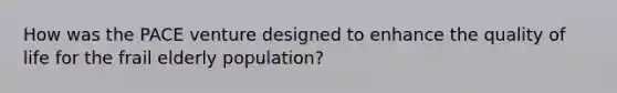 How was the PACE venture designed to enhance the quality of life for the frail elderly population?