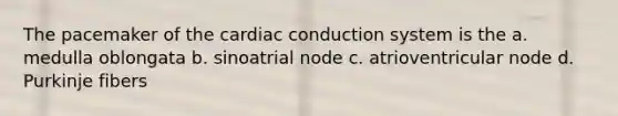 The pacemaker of the cardiac conduction system is the a. medulla oblongata b. sinoatrial node c. atrioventricular node d. Purkinje fibers