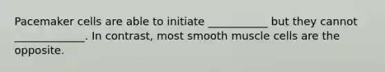 Pacemaker cells are able to initiate ___________ but they cannot _____________. In contrast, most smooth muscle cells are the opposite.