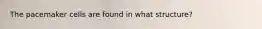 The pacemaker cells are found in what structure?