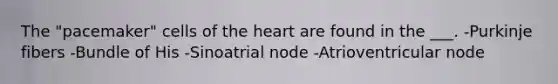 The "pacemaker" cells of the heart are found in the ___. -Purkinje fibers -Bundle of His -Sinoatrial node -Atrioventricular node