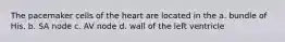 The pacemaker cells of the heart are located in the a. bundle of His. b. SA node c. AV node d. wall of the left ventricle