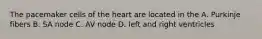 The pacemaker cells of the heart are located in the A. Purkinje fibers B. SA node C. AV node D. left and right ventricles