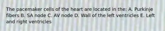 The pacemaker cells of the heart are located in the: A. Purkinje fibers B. SA node C. AV node D. Wall of the left ventricles E. Left and right ventricles