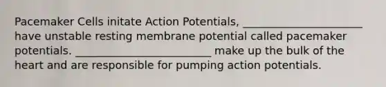 Pacemaker Cells initate Action Potentials, ______________________ have unstable resting membrane potential called pacemaker potentials. _________________________ make up the bulk of the heart and are responsible for pumping action potentials.