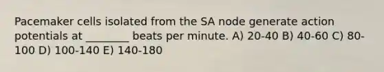 Pacemaker cells isolated from the SA node generate action potentials at ________ beats per minute. A) 20-40 B) 40-60 C) 80-100 D) 100-140 E) 140-180