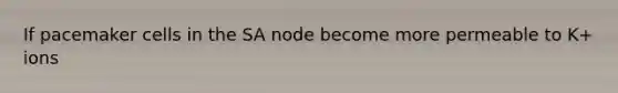 If pacemaker cells in the SA node become more permeable to K+ ions