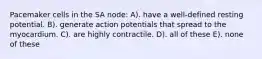 Pacemaker cells in the SA node: A). have a well-defined resting potential. B). generate action potentials that spread to the myocardium. C). are highly contractile. D). all of these E). none of these