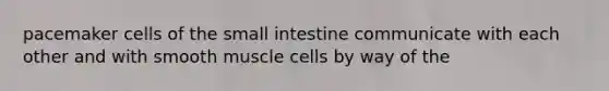 pacemaker cells of the small intestine communicate with each other and with smooth muscle cells by way of the