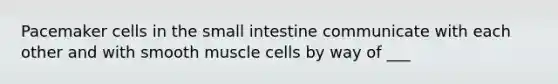 Pacemaker cells in the small intestine communicate with each other and with smooth muscle cells by way of ___