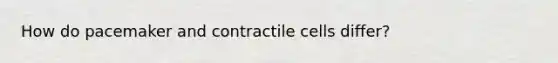 How do pacemaker and contractile cells differ?