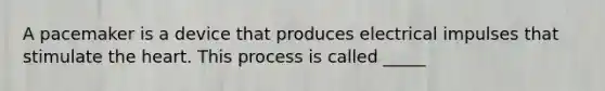 A pacemaker is a device that produces electrical impulses that stimulate the heart. This process is called _____