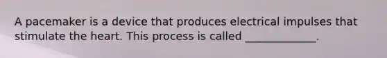 A pacemaker is a device that produces electrical impulses that stimulate the heart. This process is called _____________.