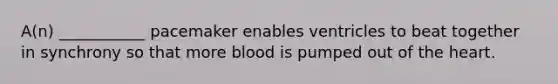 A(n) ___________ pacemaker enables ventricles to beat together in synchrony so that more blood is pumped out of the heart.