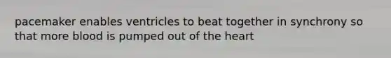 pacemaker enables ventricles to beat together in synchrony so that more blood is pumped out of the heart