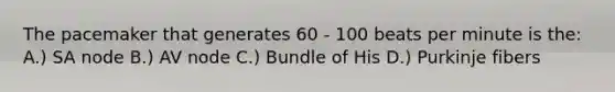 The pacemaker that generates 60 - 100 beats per minute is the: A.) SA node B.) AV node C.) Bundle of His D.) Purkinje fibers