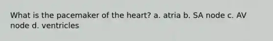 What is the pacemaker of the heart? a. atria b. SA node c. AV node d. ventricles