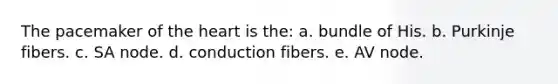 The pacemaker of the heart is the: a. bundle of His. b. Purkinje fibers. c. SA node. d. conduction fibers. e. AV node.