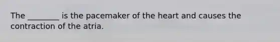 The ________ is the pacemaker of the heart and causes the contraction of the atria.