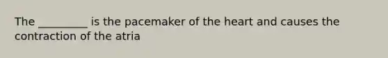 The _________ is the pacemaker of the heart and causes the contraction of the atria