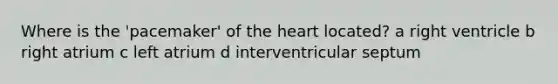 Where is the 'pacemaker' of <a href='https://www.questionai.com/knowledge/kya8ocqc6o-the-heart' class='anchor-knowledge'>the heart</a> located? a right ventricle b right atrium c left atrium d interventricular septum