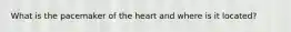 What is the pacemaker of the heart and where is it located?