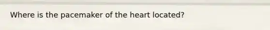 Where is the pacemaker of the heart located?