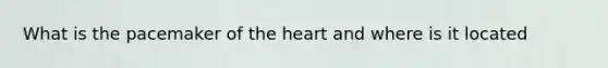 What is the pacemaker of the heart and where is it located