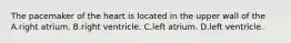 The pacemaker of the heart is located in the upper wall of the A.right atrium. B.right ventricle. C.left atrium. D.left ventricle.