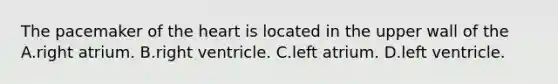 The pacemaker of <a href='https://www.questionai.com/knowledge/kya8ocqc6o-the-heart' class='anchor-knowledge'>the heart</a> is located in the upper wall of the A.right atrium. B.right ventricle. C.left atrium. D.left ventricle.