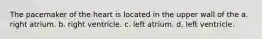 The pacemaker of the heart is located in the upper wall of the a. right atrium. b. right ventricle. c. left atrium. d. left ventricle.
