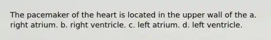 The pacemaker of the heart is located in the upper wall of the a. right atrium. b. right ventricle. c. left atrium. d. left ventricle.
