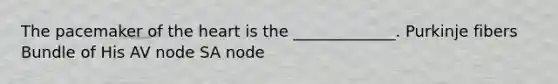 The pacemaker of the heart is the _____________. Purkinje fibers Bundle of His AV node SA node