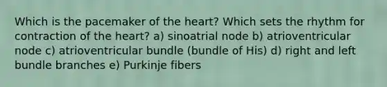 Which is the pacemaker of the heart? Which sets the rhythm for contraction of the heart? a) sinoatrial node b) atrioventricular node c) atrioventricular bundle (bundle of His) d) right and left bundle branches e) Purkinje fibers