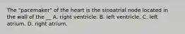 The "pacemaker" of the heart is the sinoatrial node located in the wall of the __ A. right ventricle. B. left ventricle. C. left atrium. D. right atrium.