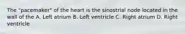 The "pacemaker" of the heart is the sinostrial node located in the wall of the A. Left atrium B. Left ventricle C. Right atrium D. Right ventricle