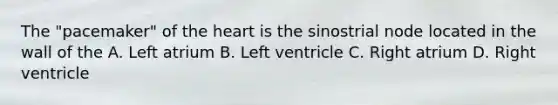 The "pacemaker" of the heart is the sinostrial node located in the wall of the A. Left atrium B. Left ventricle C. Right atrium D. Right ventricle