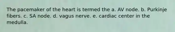 The pacemaker of the heart is termed the a. AV node. b. Purkinje fibers. c. SA node. d. vagus nerve. e. cardiac center in the medulla.