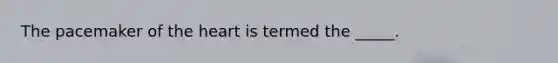 The pacemaker of the heart is termed the _____.