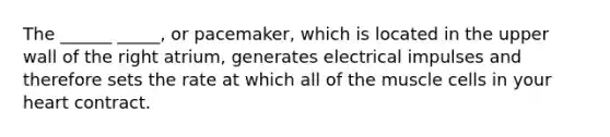 The ______ _____, or pacemaker, which is located in the upper wall of the right atrium, generates electrical impulses and therefore sets the rate at which all of the muscle cells in your heart contract.