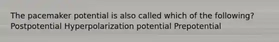 The pacemaker potential is also called which of the following? Postpotential Hyperpolarization potential Prepotential