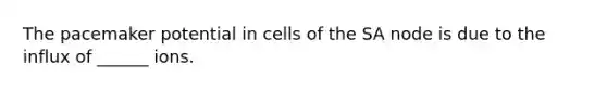 The pacemaker potential in cells of the SA node is due to the influx of ______ ions.