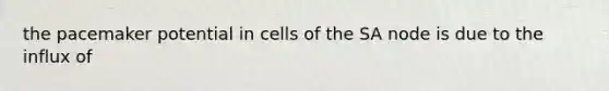 the pacemaker potential in cells of the SA node is due to the influx of