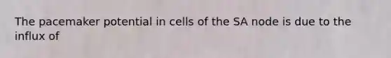 The pacemaker potential in cells of the SA node is due to the influx of