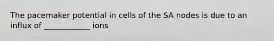 The pacemaker potential in cells of the SA nodes is due to an influx of ____________ ions