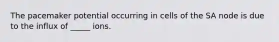 The pacemaker potential occurring in cells of the SA node is due to the influx of _____ ions.