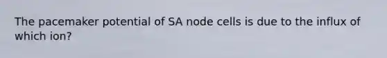 The pacemaker potential of SA node cells is due to the influx of which ion?