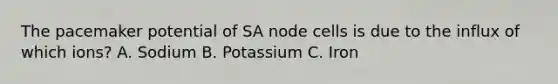 The pacemaker potential of SA node cells is due to the influx of which ions? A. Sodium B. Potassium C. Iron